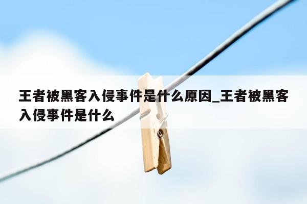 王者被黑客入侵事件是什么原因_王者被黑客入侵事件是什么