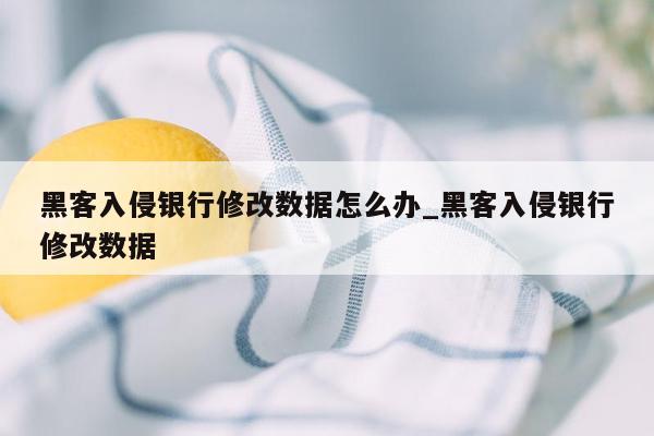 黑客入侵银行修改数据怎么办_黑客入侵银行修改数据