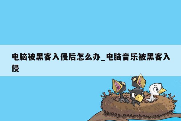 电脑被黑客入侵后怎么办_电脑音乐被黑客入侵