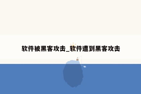 软件被黑客攻击_软件遭到黑客攻击