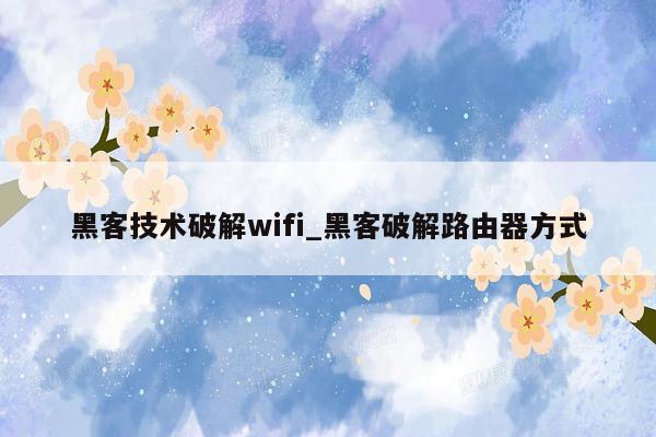 黑客技术破解wifi_黑客破解路由器方式