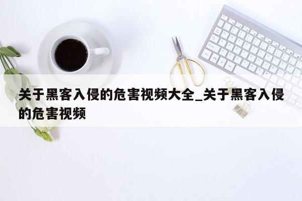 关于黑客入侵的危害视频大全_关于黑客入侵的危害视频