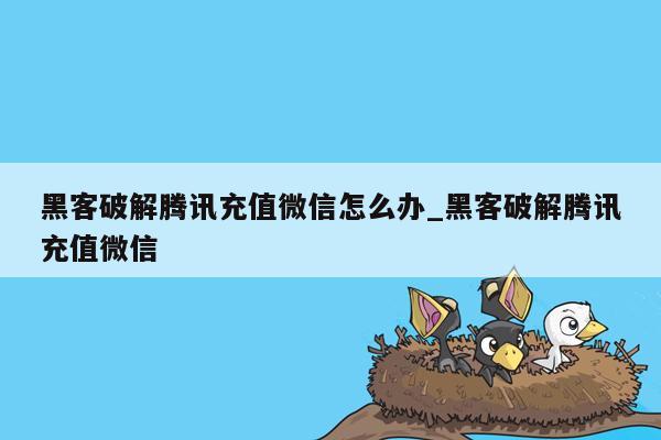 黑客破解腾讯充值微信怎么办_黑客破解腾讯充值微信