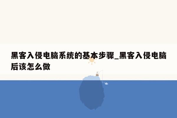 黑客入侵电脑系统的基本步骤_黑客入侵电脑后该怎么做