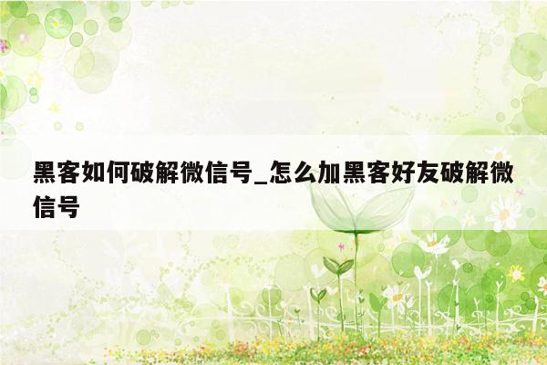 黑客如何破解微信号_怎么加黑客好友破解微信号