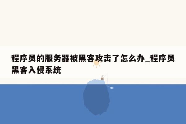 程序员的服务器被黑客攻击了怎么办_程序员黑客入侵系统