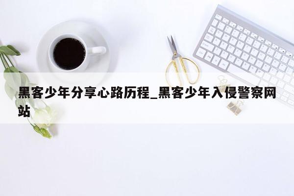 黑客少年分享心路历程_黑客少年入侵警察网站