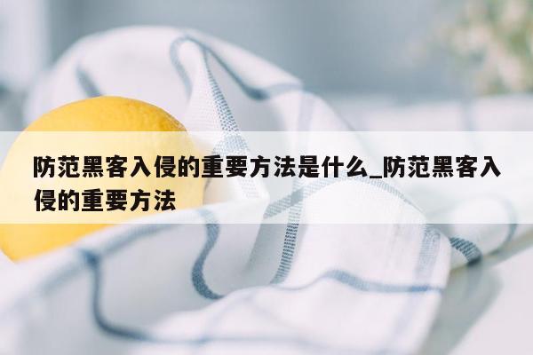 防范黑客入侵的重要方法是什么_防范黑客入侵的重要方法