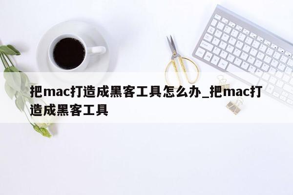 把mac打造成黑客工具怎么办_把mac打造成黑客工具