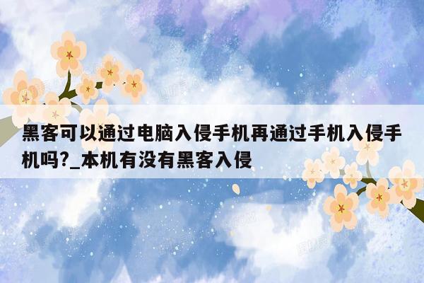 黑客可以通过电脑入侵手机再通过手机入侵手机吗?_本机有没有黑客入侵