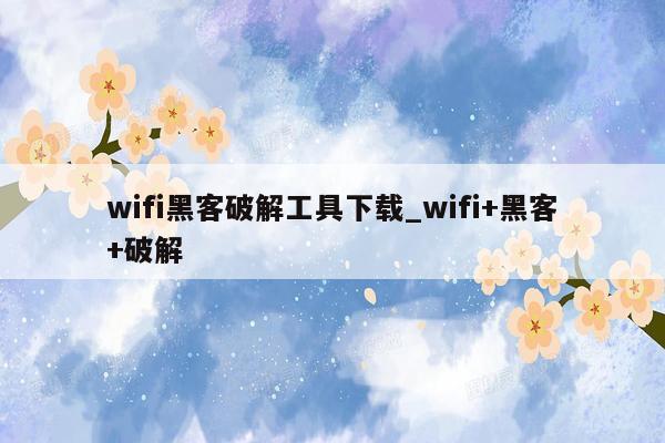 wifi黑客破解工具下载_wifi+黑客+破解