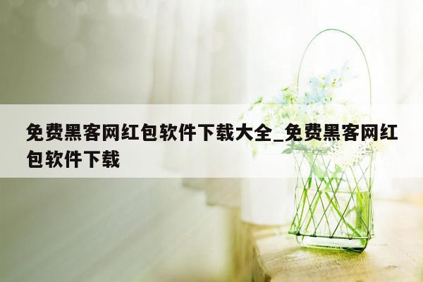 免费黑客网红包软件下载大全_免费黑客网红包软件下载