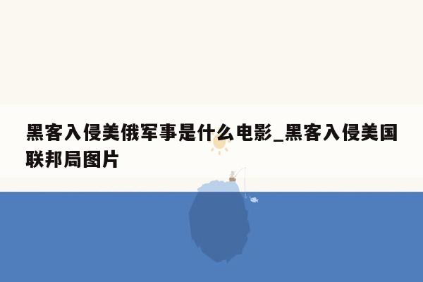 黑客入侵美俄军事是什么电影_黑客入侵美国联邦局图片