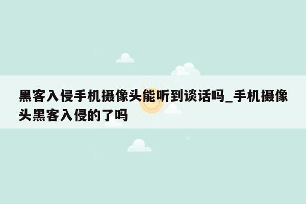 黑客入侵手机摄像头能听到谈话吗_手机摄像头黑客入侵的了吗