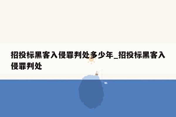 招投标黑客入侵罪判处多少年_招投标黑客入侵罪判处