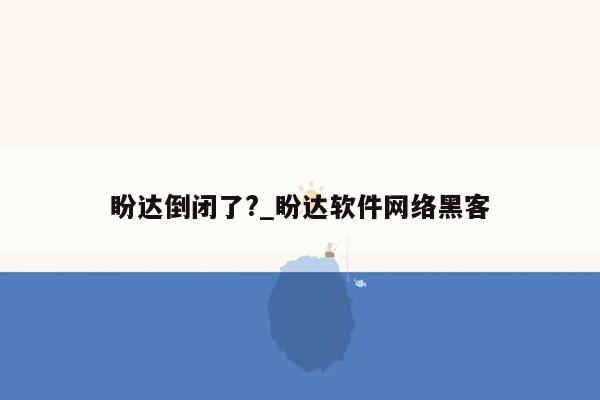 盼达倒闭了?_盼达软件网络黑客