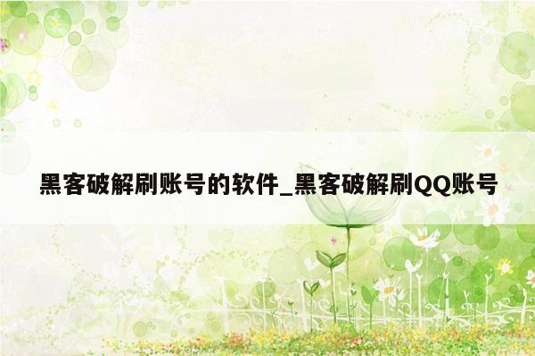 黑客破解刷账号的软件_黑客破解刷QQ账号