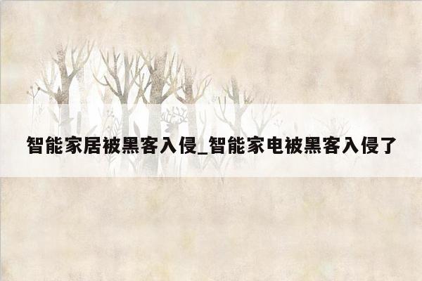 智能家居被黑客入侵_智能家电被黑客入侵了