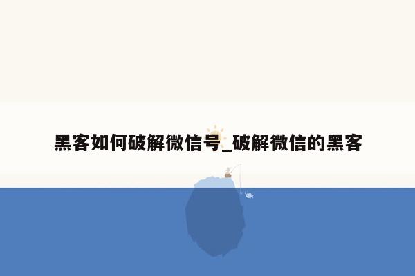 黑客如何破解微信号_破解微信的黑客