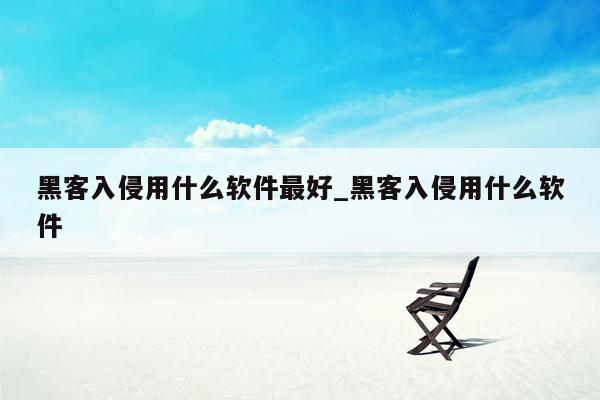 黑客入侵用什么软件最好_黑客入侵用什么软件