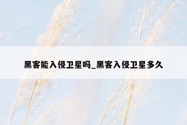 黑客能入侵卫星吗_黑客入侵卫星多久