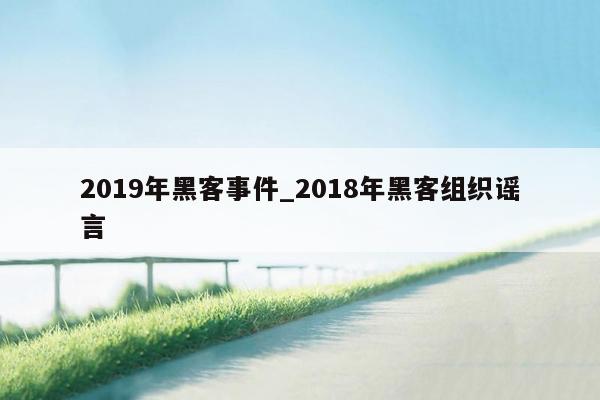 2019年黑客事件_2018年黑客组织谣言