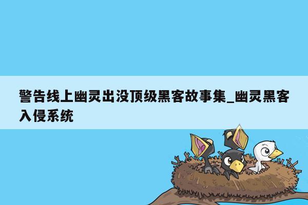 警告线上幽灵出没顶级黑客故事集_幽灵黑客入侵系统