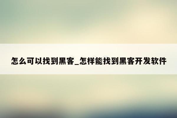 怎么可以找到黑客_怎样能找到黑客开发软件