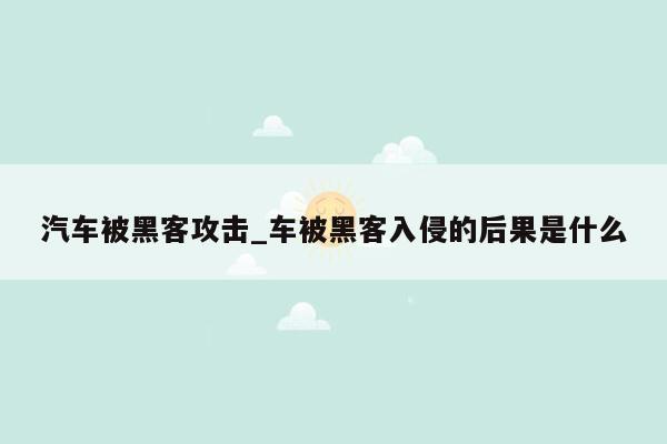 汽车被黑客攻击_车被黑客入侵的后果是什么