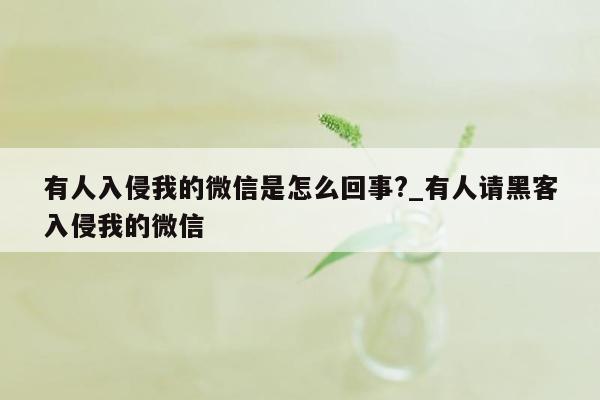 有人入侵我的微信是怎么回事?_有人请黑客入侵我的微信