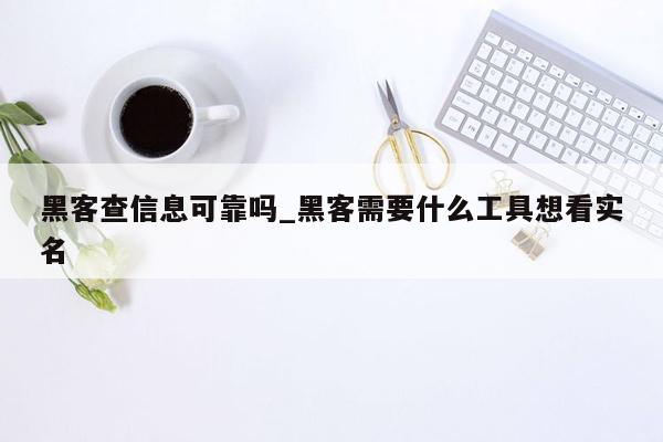 黑客查信息可靠吗_黑客需要什么工具想看实名
