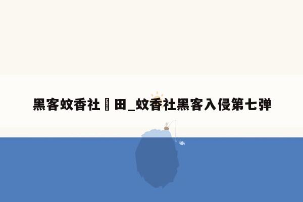 黑客蚊香社篠田_蚊香社黑客入侵第七弹