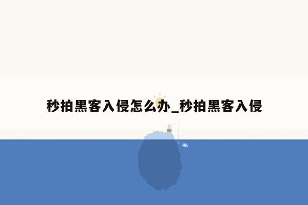 秒拍黑客入侵怎么办_秒拍黑客入侵