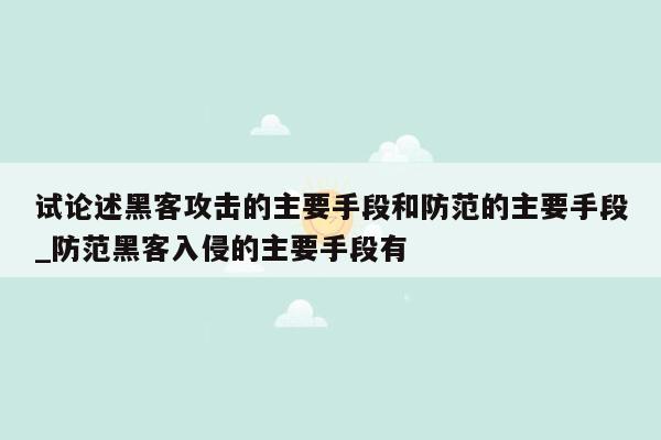 试论述黑客攻击的主要手段和防范的主要手段_防范黑客入侵的主要手段有