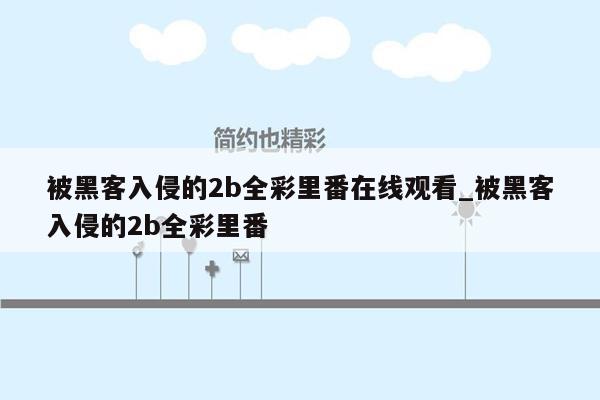 被黑客入侵的2b全彩里番在线观看_被黑客入侵的2b全彩里番