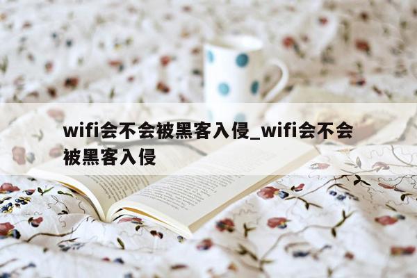 wifi会不会被黑客入侵_wifi会不会被黑客入侵