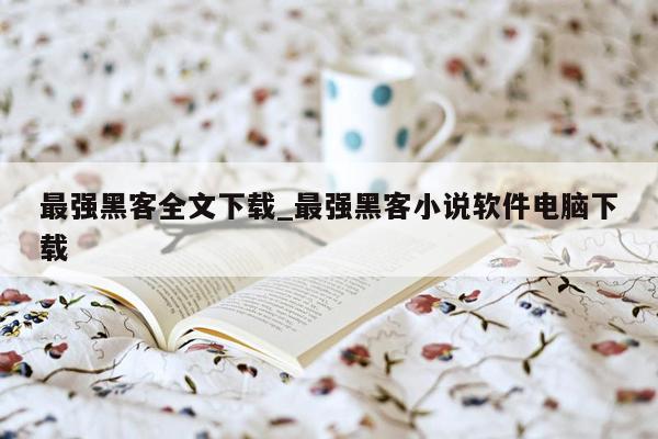 最强黑客全文下载_最强黑客小说软件电脑下载