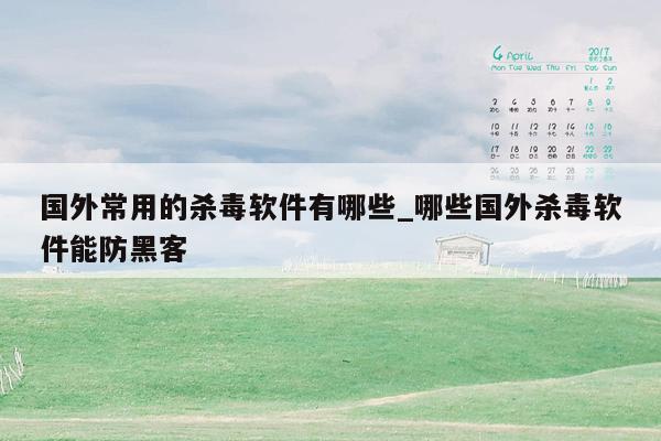国外常用的杀毒软件有哪些_哪些国外杀毒软件能防黑客