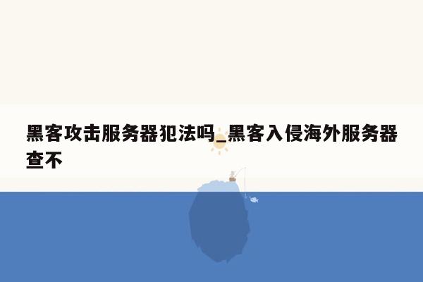 黑客攻击服务器犯法吗_黑客入侵海外服务器查不