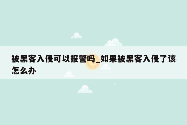 被黑客入侵可以报警吗_如果被黑客入侵了该怎么办