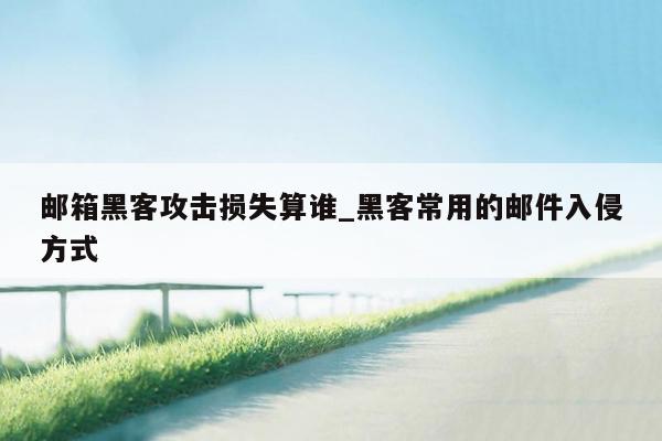邮箱黑客攻击损失算谁_黑客常用的邮件入侵方式