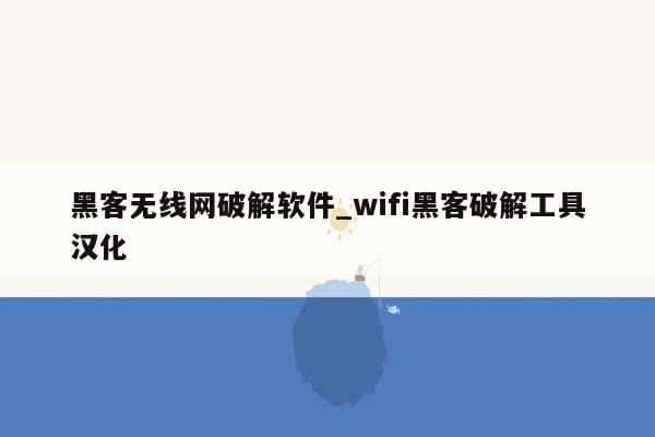 黑客无线网破解软件_wifi黑客破解工具汉化