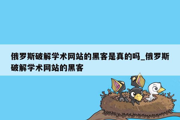 俄罗斯破解学术网站的黑客是真的吗_俄罗斯破解学术网站的黑客