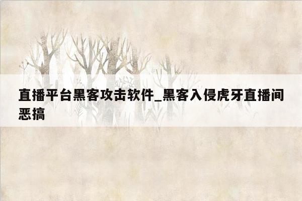 直播平台黑客攻击软件_黑客入侵虎牙直播间恶搞