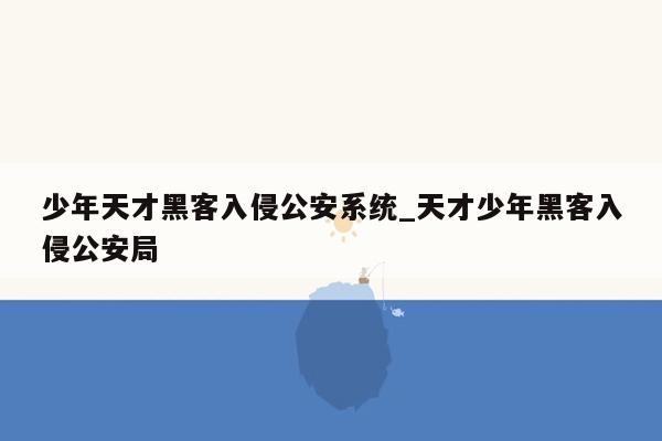 少年天才黑客入侵公安系统_天才少年黑客入侵公安局