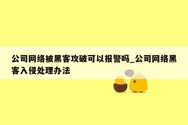 公司网络被黑客攻破可以报警吗_公司网络黑客入侵处理办法