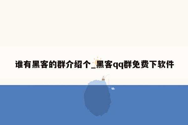 谁有黑客的群介绍个_黑客qq群免费下软件