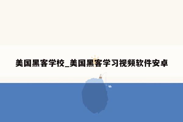 美国黑客学校_美国黑客学习视频软件安卓