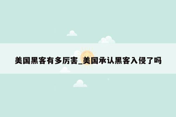 美国黑客有多厉害_美国承认黑客入侵了吗