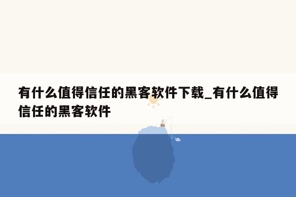 有什么值得信任的黑客软件下载_有什么值得信任的黑客软件